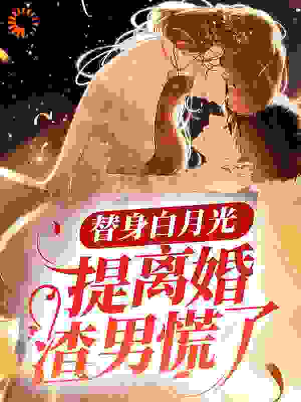 替身白月光，提离婚渣男慌了